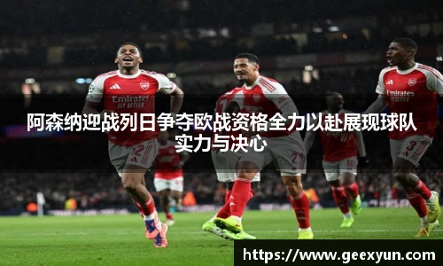 阿森纳迎战列日争夺欧战资格全力以赴展现球队实力与决心