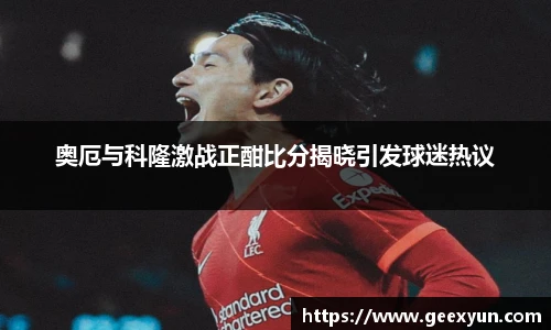 奥厄与科隆激战正酣比分揭晓引发球迷热议