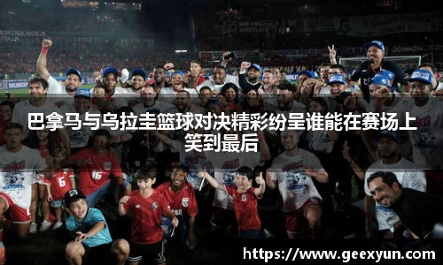 巴拿马与乌拉圭篮球对决精彩纷呈谁能在赛场上笑到最后