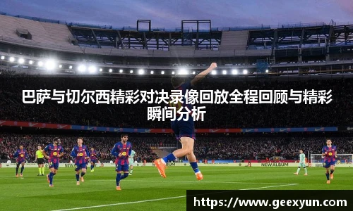 巴萨与切尔西精彩对决录像回放全程回顾与精彩瞬间分析