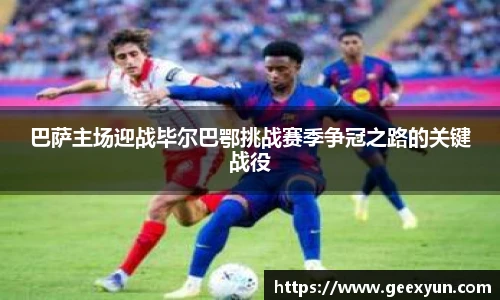 巴萨主场迎战毕尔巴鄂挑战赛季争冠之路的关键战役