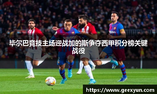 毕尔巴竞技主场迎战加的斯争夺西甲积分榜关键战役