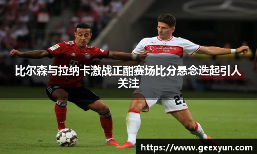 比尔森与拉纳卡激战正酣赛场比分悬念迭起引人关注